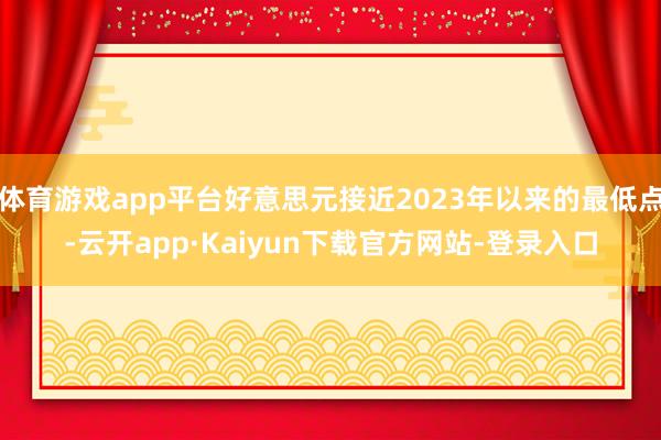 体育游戏app平台好意思元接近2023年以来的最低点-云开app·Kaiyun下载官方网站-登录入口