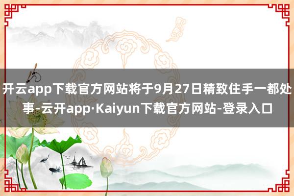 开云app下载官方网站将于9月27日精致住手一都处事-云开app·Kaiyun下载官方网站-登录入口