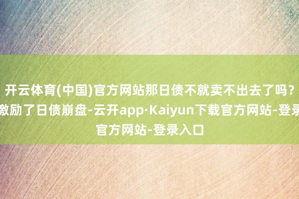 开云体育(中国)官方网站那日债不就卖不出去了吗？这就激励了日债崩盘-云开app·Kaiyun下载官方网站-登录入口