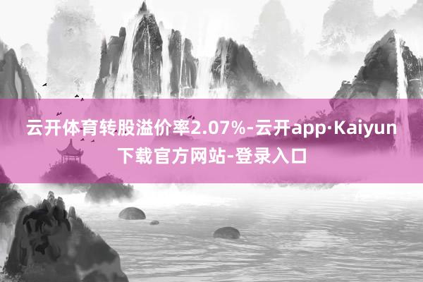 云开体育转股溢价率2.07%-云开app·Kaiyun下载官方网站-登录入口