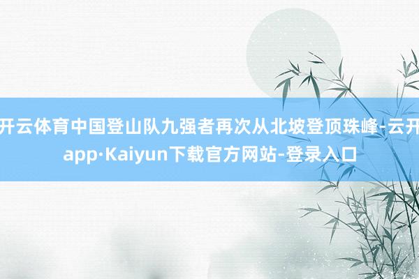 开云体育中国登山队九强者再次从北坡登顶珠峰-云开app·Kaiyun下载官方网站-登录入口