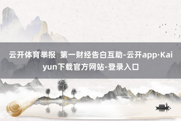 云开体育举报  第一财经告白互助-云开app·Kaiyun下载官方网站-登录入口