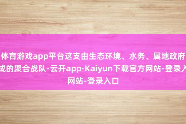 体育游戏app平台这支由生态环境、水务、属地政府构成的聚合战队-云开app·Kaiyun下载官方网站-登录入口