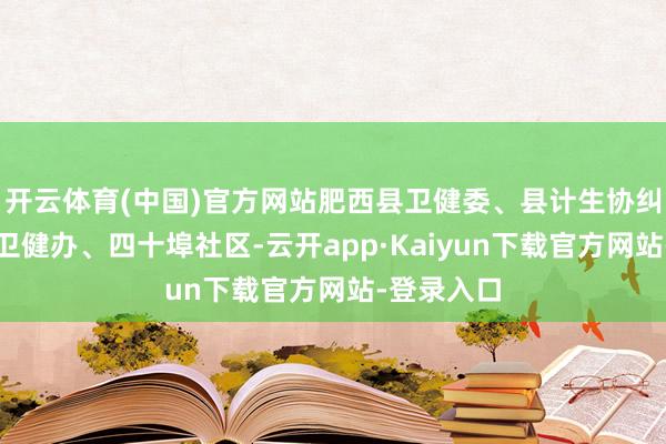开云体育(中国)官方网站肥西县卫健委、县计生协纠合上派镇卫健办、四十埠社区-云开app·Kaiyun下载官方网站-登录入口