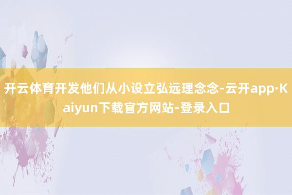 开云体育开发他们从小设立弘远理念念-云开app·Kaiyun下载官方网站-登录入口