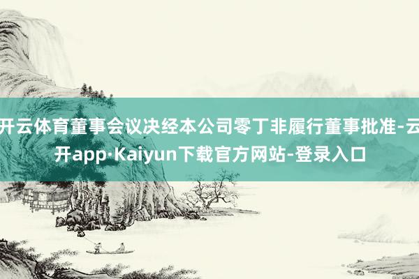 开云体育董事会议决经本公司零丁非履行董事批准-云开app·Kaiyun下载官方网站-登录入口