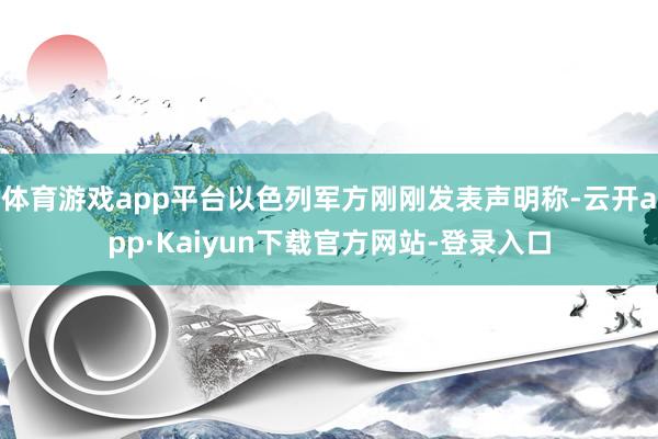 体育游戏app平台以色列军方刚刚发表声明称-云开app·Kaiyun下载官方网站-登录入口