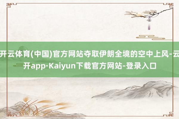 开云体育(中国)官方网站夺取伊朗全境的空中上风-云开app·Kaiyun下载官方网站-登录入口
