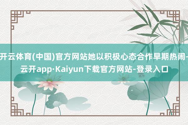 开云体育(中国)官方网站她以积极心态合作早期热闹-云开app·Kaiyun下载官方网站-登录入口