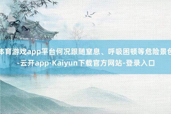 体育游戏app平台何况跟随窒息、呼吸困顿等危险景色-云开app·Kaiyun下载官方网站-登录入口