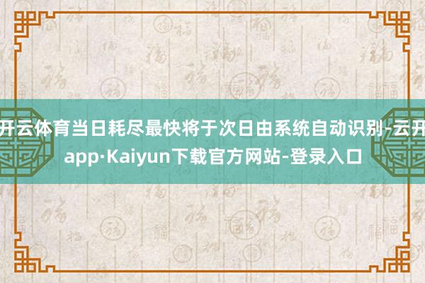 开云体育当日耗尽最快将于次日由系统自动识别-云开app·Kaiyun下载官方网站-登录入口