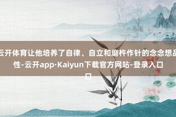 云开体育让他培养了自律、自立和磨杵作针的念念想品性-云开app·Kaiyun下载官方网站-登录入口