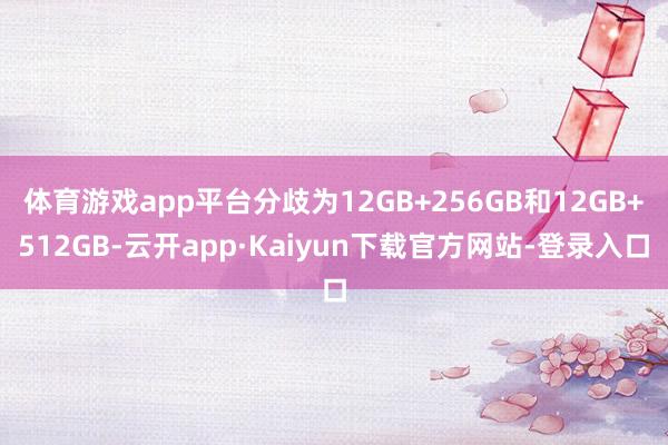 体育游戏app平台分歧为12GB+256GB和12GB+512GB-云开app·Kaiyun下载官方网站-登录入口