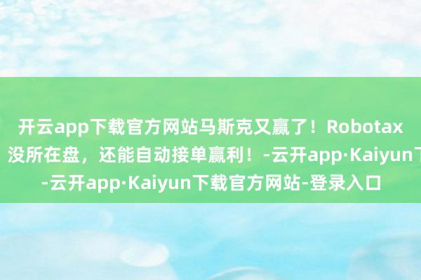 开云app下载官方网站马斯克又赢了！Robotaxi真开上街了！没司机、没所在盘，还能自动接单赢利！-云开app·Kaiyun下载官方网站-登录入口