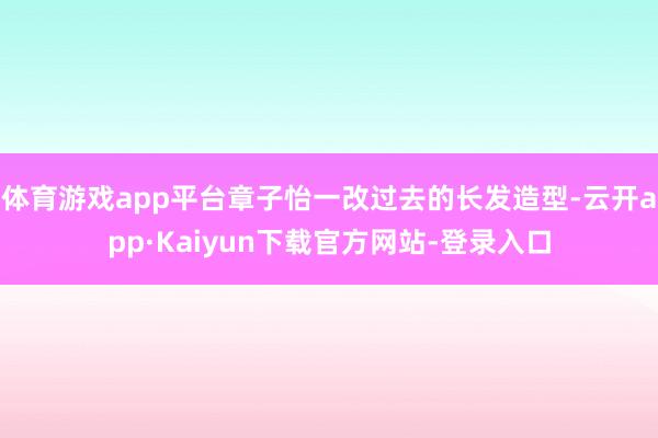 体育游戏app平台章子怡一改过去的长发造型-云开app·Kaiyun下载官方网站-登录入口