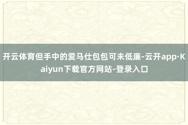 开云体育但手中的爱马仕包包可未低廉-云开app·Kaiyun下载官方网站-登录入口