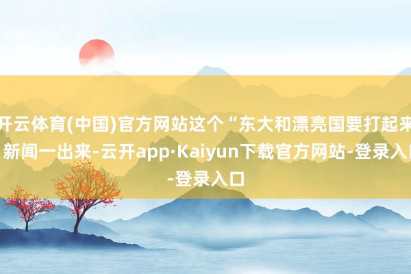 开云体育(中国)官方网站这个“东大和漂亮国要打起来”新闻一出来-云开app·Kaiyun下载官方网站-登录入口