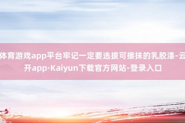 体育游戏app平台牢记一定要选拔可擦抹的乳胶漆-云开app·Kaiyun下载官方网站-登录入口