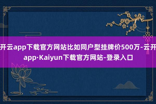 开云app下载官方网站比如同户型挂牌价500万-云开app·Kaiyun下载官方网站-登录入口