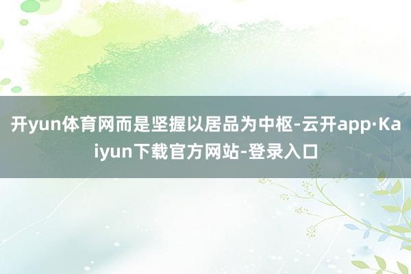 开yun体育网而是坚握以居品为中枢-云开app·Kaiyun下载官方网站-登录入口