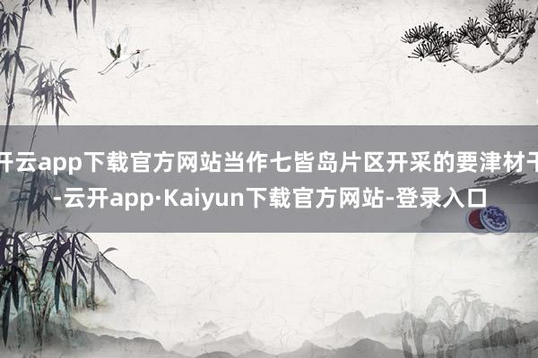 开云app下载官方网站当作七皆岛片区开采的要津材干-云开app·Kaiyun下载官方网站-登录入口