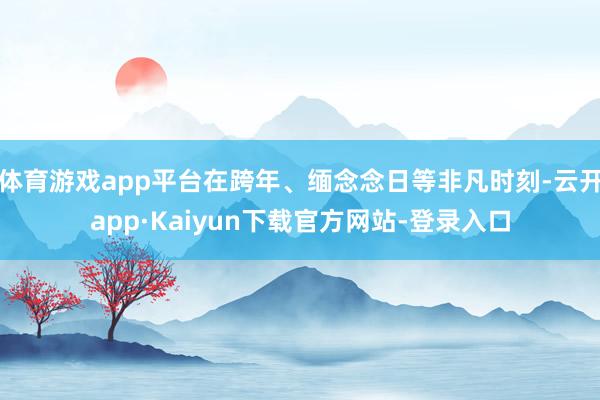 体育游戏app平台在跨年、缅念念日等非凡时刻-云开app·Kaiyun下载官方网站-登录入口