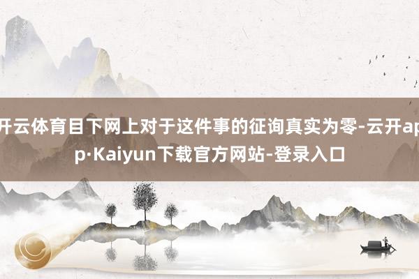 开云体育目下网上对于这件事的征询真实为零-云开app·Kaiyun下载官方网站-登录入口
