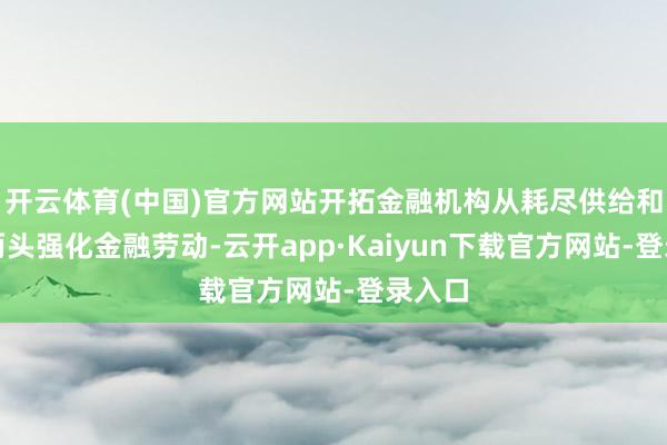 开云体育(中国)官方网站开拓金融机构从耗尽供给和需求两头强化金融劳动-云开app·Kaiyun下载官方网站-登录入口