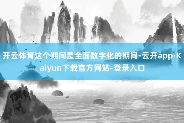 开云体育这个期间是全面数字化的期间-云开app·Kaiyun下载官方网站-登录入口