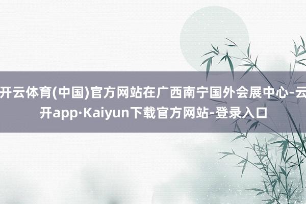 开云体育(中国)官方网站在广西南宁国外会展中心-云开app·Kaiyun下载官方网站-登录入口
