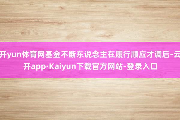 开yun体育网基金不断东说念主在履行顺应才调后-云开app·Kaiyun下载官方网站-登录入口