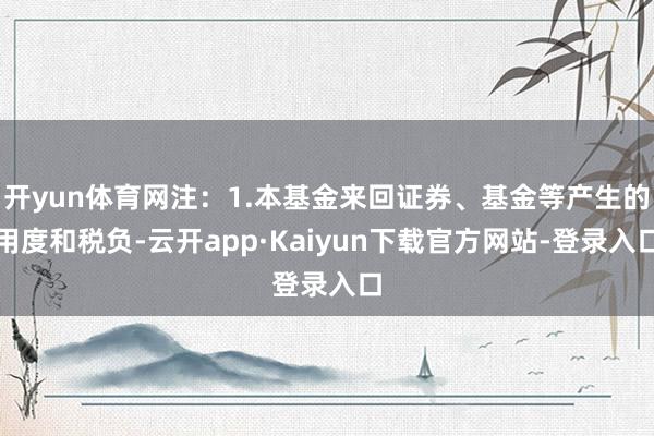 开yun体育网注:1.本基金来回证券、基金等产生的用度和税负-云开app·Kaiyun下载官方网站-登录入口