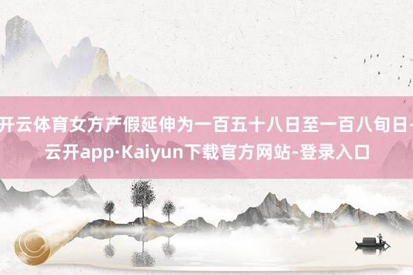开云体育女方产假延伸为一百五十八日至一百八旬日-云开app·Kaiyun下载官方网站-登录入口
