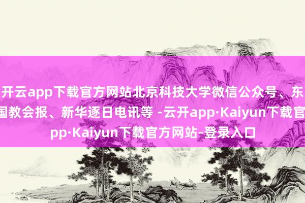 开云app下载官方网站北京科技大学微信公众号、东谈主民日报、中国教会报、新华逐日电讯等 -云开app·Kaiyun下载官方网站-登录入口