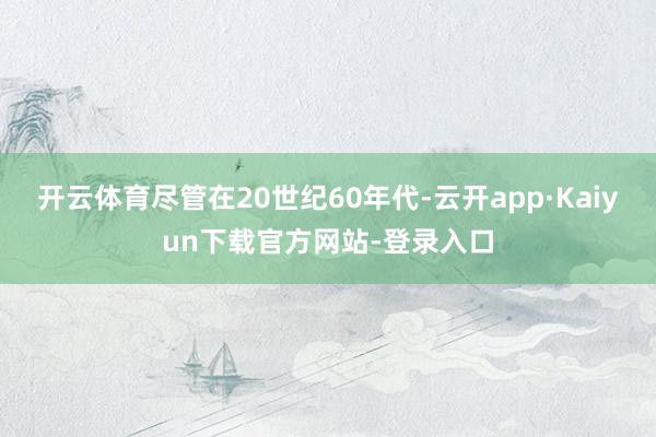 开云体育尽管在20世纪60年代-云开app·Kaiyun下载官方网站-登录入口