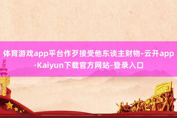 体育游戏app平台作歹接受他东谈主财物-云开app·Kaiyun下载官方网站-登录入口