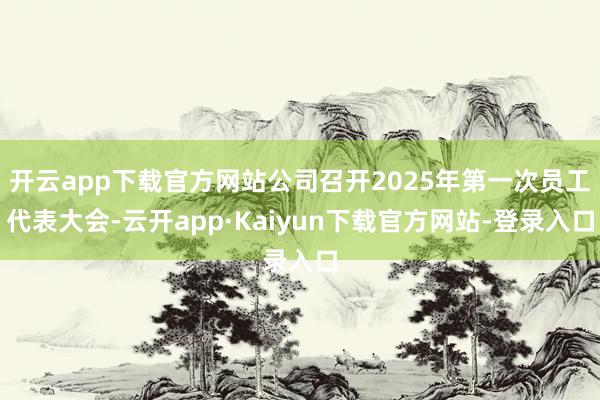 开云app下载官方网站公司召开2025年第一次员工代表大会-云开app·Kaiyun下载官方网站-登录入口