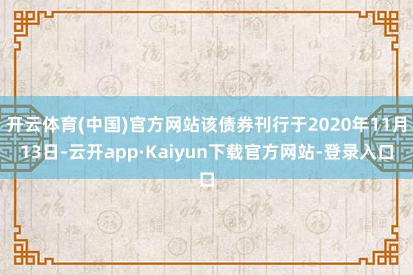 开云体育(中国)官方网站该债券刊行于2020年11月13日-云开app·Kaiyun下载官方网站-登录入口