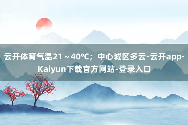 云开体育气温21～40℃；中心城区多云-云开app·Kaiyun下载官方网站-登录入口
