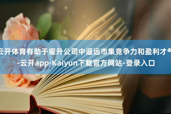 云开体育有助于擢升公司中遥远市集竞争力和盈利才气-云开app·Kaiyun下载官方网站-登录入口