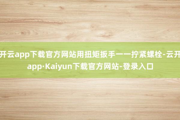 开云app下载官方网站用扭矩扳手一一拧紧螺栓-云开app·Kaiyun下载官方网站-登录入口