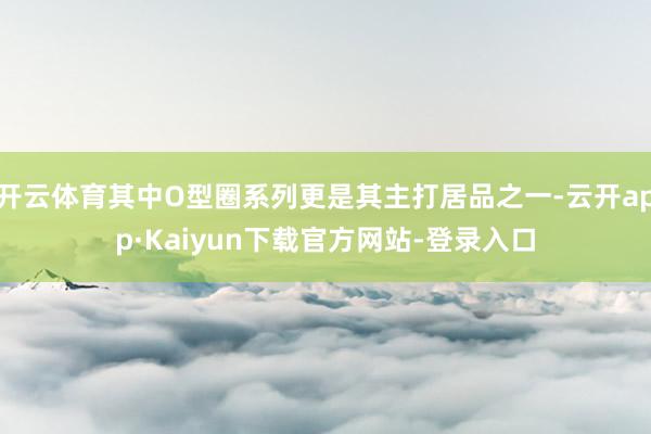 开云体育其中O型圈系列更是其主打居品之一-云开app·Kaiyun下载官方网站-登录入口