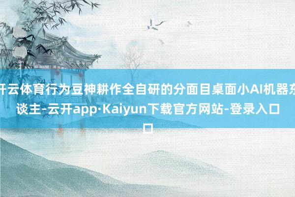 开云体育行为豆神耕作全自研的分面目桌面小AI机器东谈主-云开app·Kaiyun下载官方网站-登录入口