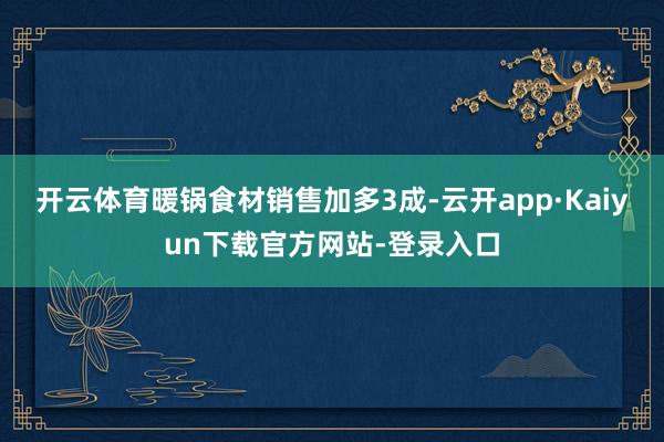 开云体育暖锅食材销售加多3成-云开app·Kaiyun下载官方网站-登录入口
