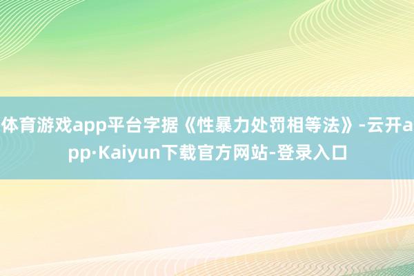 体育游戏app平台字据《性暴力处罚相等法》-云开app·Kaiyun下载官方网站-登录入口