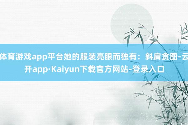 体育游戏app平台她的服装亮眼而独有：斜肩贪图-云开app·Kaiyun下载官方网站-登录入口