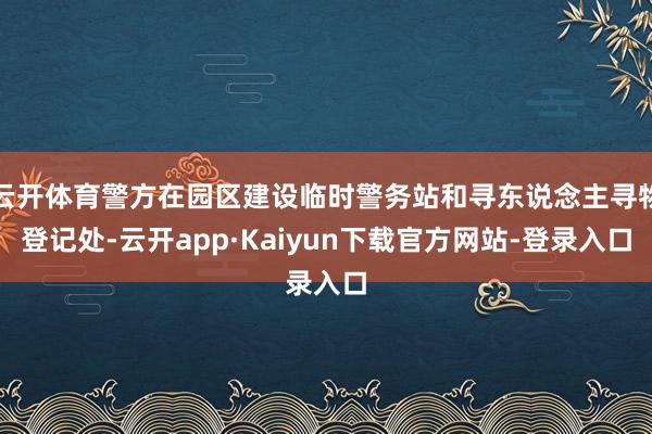 云开体育警方在园区建设临时警务站和寻东说念主寻物登记处-云开app·Kaiyun下载官方网站-登录入口