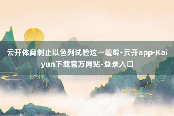 云开体育制止以色列试验这一缠绵-云开app·Kaiyun下载官方网站-登录入口