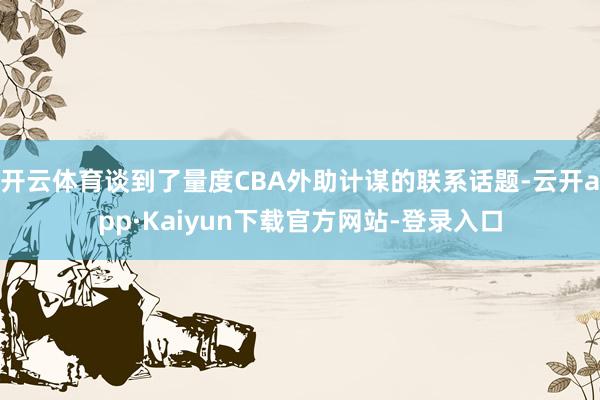 开云体育谈到了量度CBA外助计谋的联系话题-云开app·Kaiyun下载官方网站-登录入口