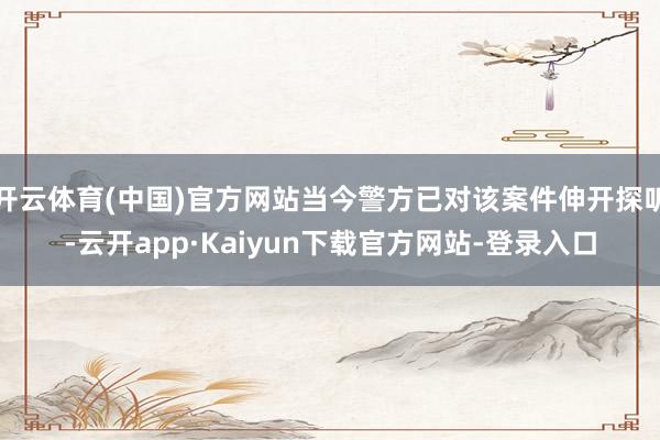 开云体育(中国)官方网站当今警方已对该案件伸开探听-云开app·Kaiyun下载官方网站-登录入口